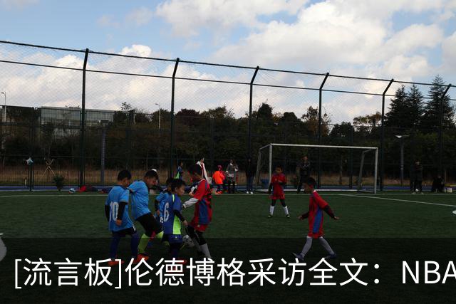 [流言板]伦德博格采访全文：NBA假摔造犯规满天飞，对东契奇失去尊重